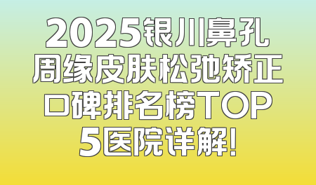 2025银川鼻孔周缘皮肤松弛矫正口碑排名榜TOP5医院详解！