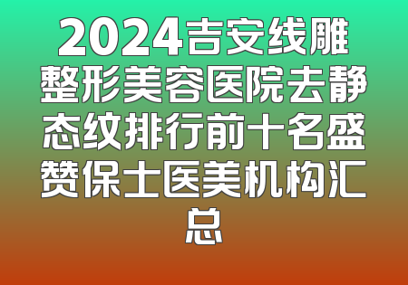 2024吉安线雕整形美容医院去静态纹排行前十名盛赞保士医美机构汇总