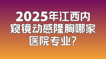 2025年江西内窥镜动感隆胸哪家医院专业？