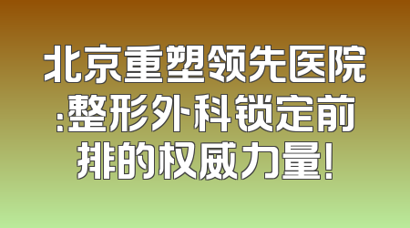 北京重塑领先医院：整形外科锁定前排的权威力量！