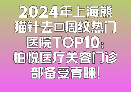 2024年上海熊猫针去口周纹热门医院TOP10：柏悦医疗关容门诊部备受青睐！