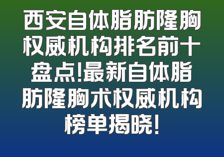 西安自体脂肪隆胸权威机构排名前十盘点！最新自体脂肪隆胸术权威机构榜单揭晓！