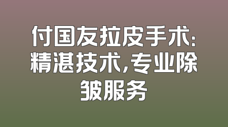 付国友拉皮手术：精湛技术，专业除皱服务