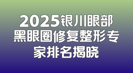 2025银川眼部黑眼圈修复整形专家排名揭晓