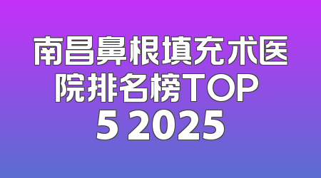 南昌鼻根填充术医院排名榜TOP 5 2025