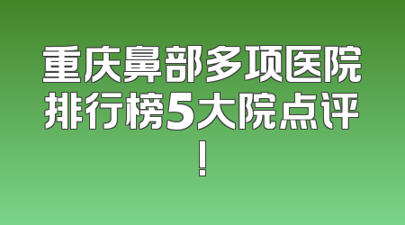 重庆鼻部多项医院排行榜5大院点评!