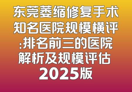 东莞萎缩修复手术知名医院规模横评：排名前三的医院解析及规模评估 2025版