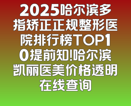 2025哈尔滨多指矫正正规整形医院排行榜TOP10提前知！哈尔滨凯丽医美价格透明在线查询