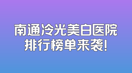 南通冷光美白医院排行榜单来袭!
