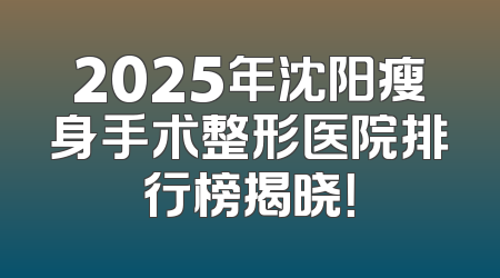 2025年沈阳瘦身手术整形医院排行榜揭晓！