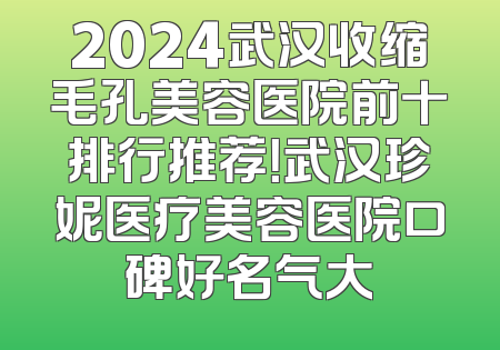 2024武汉收缩毛孔美容医院前十排行推荐！武汉珍妮医疗美容医院口碑好名气大