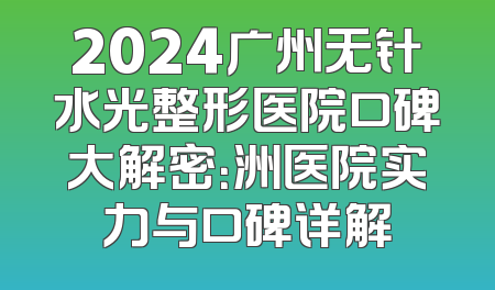 2024广州无针水光整形医院口碑大解密：洲医院实力与口碑详解
