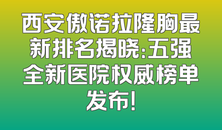 西安傲诺拉隆胸最新排名揭晓：五强全新医院权威榜单发布！
