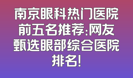 南京眼科热门医院前五名推荐：网友甄选眼部综合医院排名！