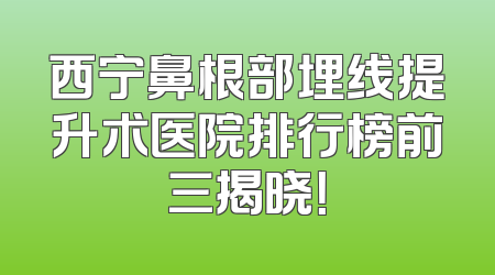 西宁鼻根部埋线提升术医院排行榜前三揭晓！