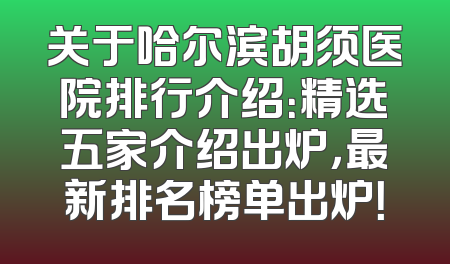 关于哈尔滨胡须医院排行介绍：精选五家介绍出炉，最新排名榜单出炉！