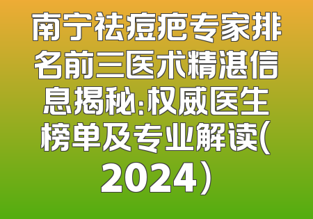 南宁祛痘疤专家排名前三医术精湛信息揭秘：权威医生榜单及专业解读（2024）
