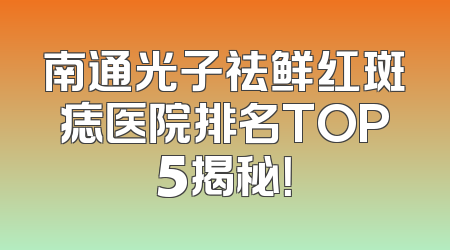 南通光子祛鲜红斑痣医院排名TOP5揭秘！