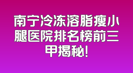 南宁冷冻溶脂瘦小腿医院排名榜前三甲揭秘！