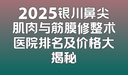 2025银川鼻尖肌肉与筋膜修整术医院排名及价格大揭秘