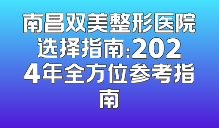 南昌双美整形医院选择指南：2024年全方位参考指南