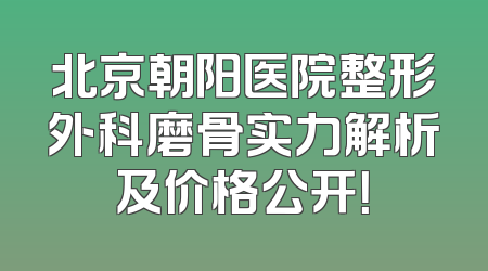 北京朝阳医院整形外科磨骨实力解析及价格公开！