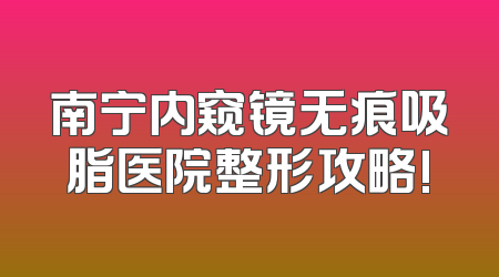 南宁内窥镜无痕吸脂医院整形攻略!