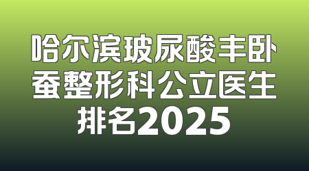 哈尔滨玻尿酸丰卧蚕整形科公立医生排名2025