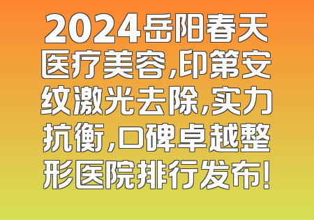 2024岳阳春天医疗美容，印第安纹激光去除，实力抗衡，口碑卓越整形医院排行发布！