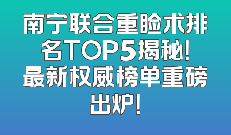 南宁联合重睑术排名TOP5揭秘！最新权威榜单重磅出炉！