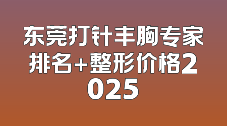 东莞打针丰胸专家排名+整形价格2025