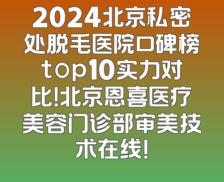 2024北京私密处脱毛医院口碑榜top10实力对比！北京恩喜医疗美容门诊部审美技术在线!