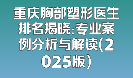 重庆胸部塑形医生排名揭晓：专业案例分析与解读（2025版）