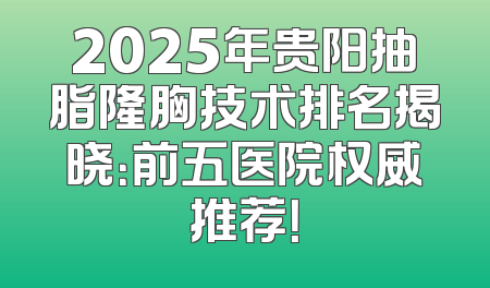 2025年贵阳抽脂隆胸技术排名揭晓：前五医院权威推荐！