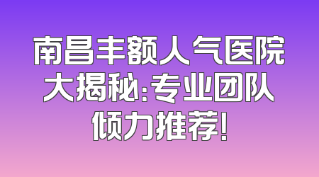 南昌丰额人气医院大揭秘：专业团队倾力推荐！