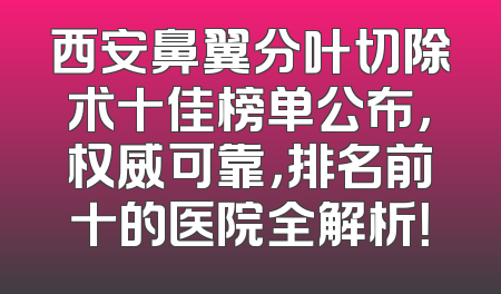 西安鼻翼分叶切除术十佳榜单公布，权威可靠，排名前十的医院全解析！