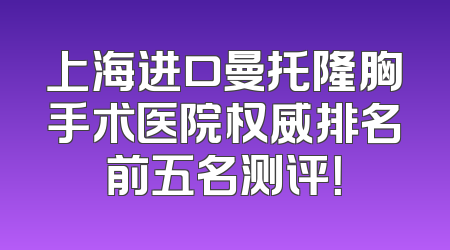 上海进口曼托隆胸手术医院权威排名前五名测评！