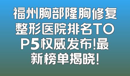 福州胸部隆胸修复整形医院排名TOP5权威发布！最新榜单揭晓！