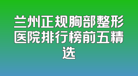 兰州正规胸部整形医院排行榜前五精选