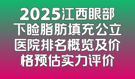 2025江西眼部下睑脂肪填充公立医院排名概览及价格预估实力评价