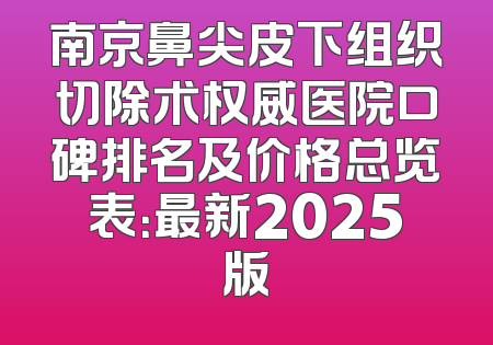 南京鼻尖皮下组织切除术权威医院口碑排名及价格总览表：最新2025版