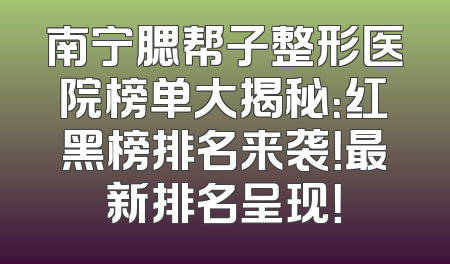 南宁腮帮子整形医院榜单大揭秘：红黑榜排名来袭！最新排名呈现！