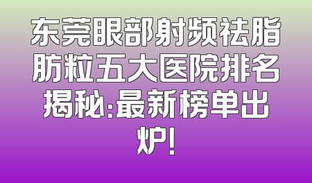 东莞眼部射频祛脂肪粒五大医院排名揭秘：最新榜单出炉！