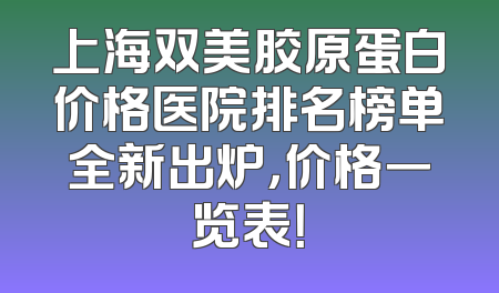 上海双美胶原蛋白价格医院排名榜单全新出炉，价格一览表！