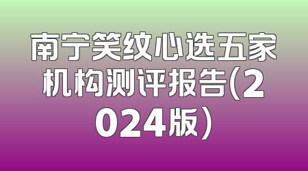 南宁笑纹心选五家机构测评报告（2024版）