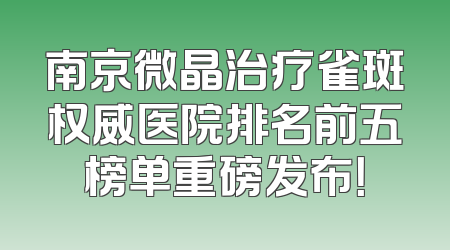 南京微晶治疗雀斑权威医院排名前五榜单重磅发布！