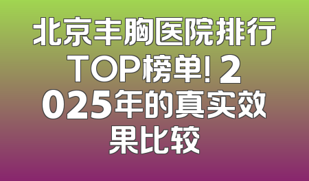 北京丰胸医院排行TOP榜单! 2025年的真实效果比较