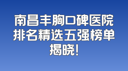 南昌丰胸口碑医院排名精选五强榜单揭晓！