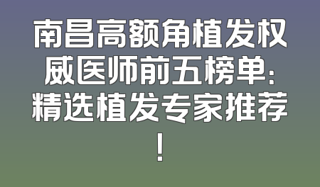 南昌高额角植发权威医师前五榜单：精选植发专家推荐！