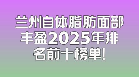 兰州自体脂肪面部丰盈2025年排名前十榜单！